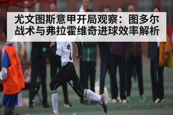 尤文图斯意甲开局观察:图多尔战术与弗拉霍维奇进球效率解析
