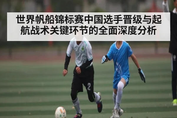 世界帆船锦标赛中国选手晋级与起航战术关键环节的全面深度分析