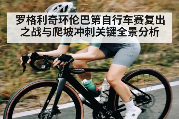 罗格利奇环伦巴第自行车赛复出之战与爬坡冲刺关键全景分析